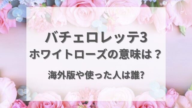 バチェロレッテ3ホワイトローズの意味は？海外版や使った人は誰かも予想！