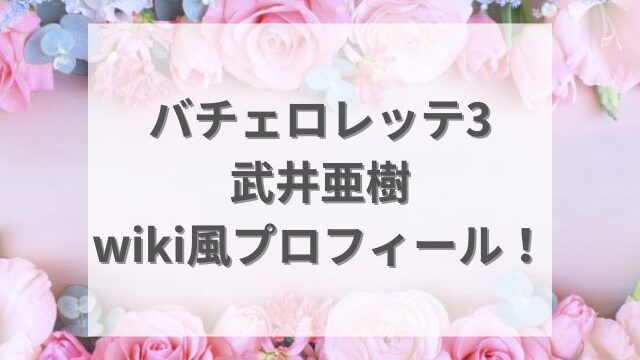 バチェロレッテ3武井亜樹のwiki風プロフィール！経歴学歴も紹介！