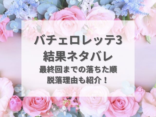 バチェロレッテ3結果ネタバレ！最終回までの落ちた順や脱落理由も紹介！