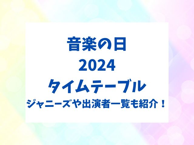 音楽の日2024タイムテーブル！ジャニーズや出演者一覧も紹介！