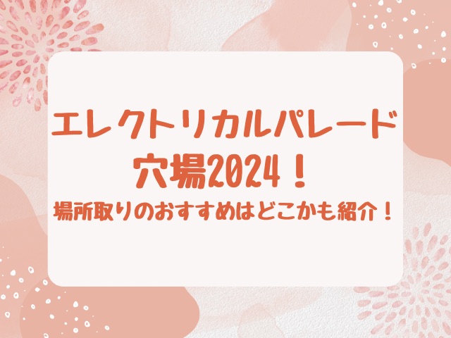 エレクトリカルパレード穴場2024！場所取りのおすすめはどこかも紹介！