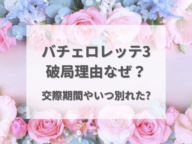 バチェロレッテ3破局理由なぜ？交際期間やいつ別れたのか調査！