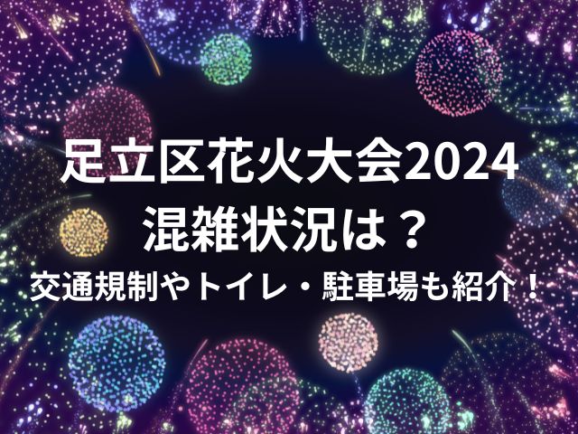 足立区花火大会2024混雑状況は？交通規制やトイレ・駐車場も紹介！