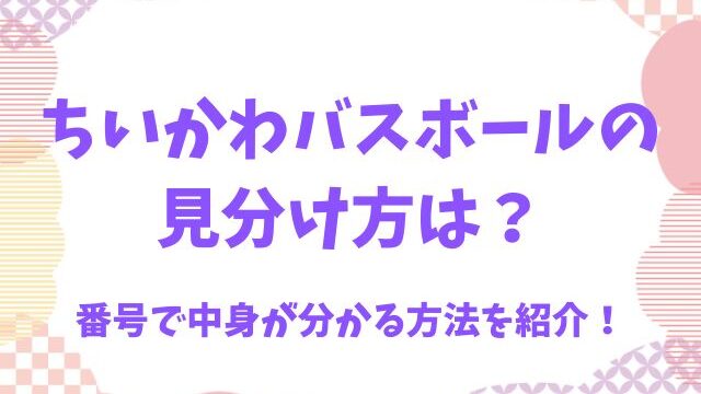 ちいかわバスボールの見分け方は？番号で中身が分かる方法を紹介！