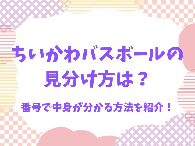 ちいかわバスボールの見分け方は？番号で中身が分かる方法を紹介！