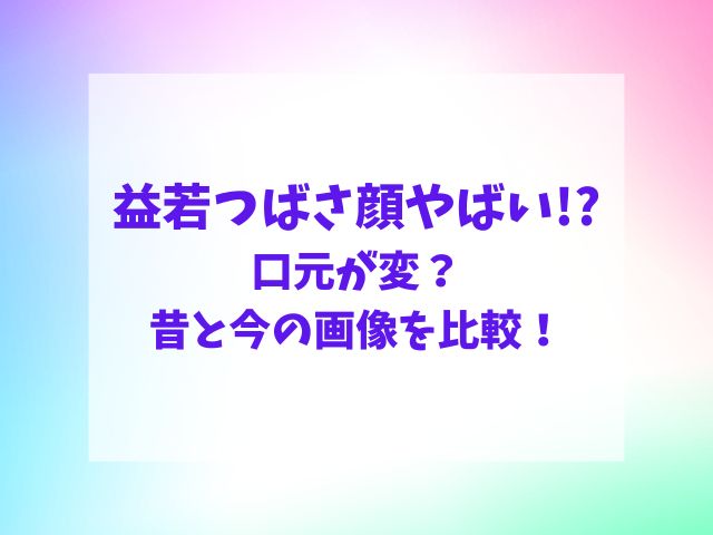 益若つばさ顔やばい！口元が変？昔と今の画像を比較！